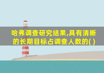 哈弗调查研究结果,具有清晰的长期目标占调查人数的( )